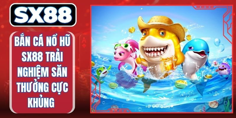 Bắn Cá Nổ Hũ SX88 Trải Nghiệm Săn Thưởng Cực Khủng 